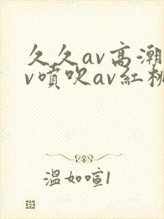 久久av高潮av喷吹av红桃