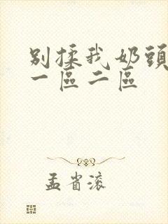 别揉我奶头啊嗯一区二区