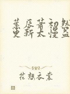 叶辰萧初然刚刚更新太慢益生菌