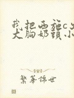 我把西施c出水大胸奶头小说