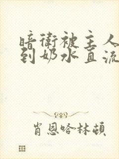 暗卫被主人调教到奶水直流视频