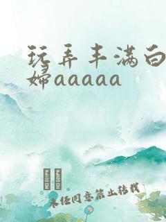 玩弄丰满白嫩少妇aaaaa