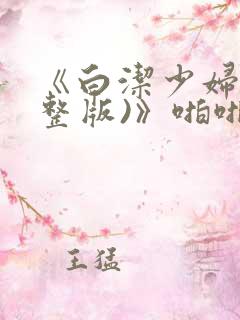 《白洁少妇(完整版)》啪啪爽刺激