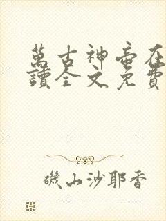 万古神帝在线阅读全文免费无弹窗笔趣阁