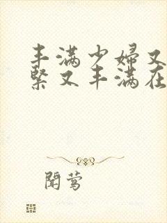 丰满少妇又爽又紧又丰满在线观看