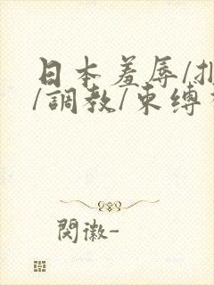 日本羞辱/捆绑/调教/束缚视频