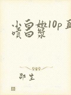 小白嫩10p直喷白浆