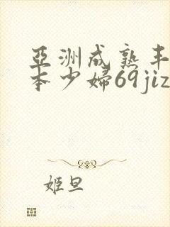 亚洲成熟丰满日本少妇69jizz
