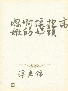 嗯啊揉捏高耸白嫩的奶头