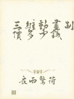 三维动画制作报价多少钱