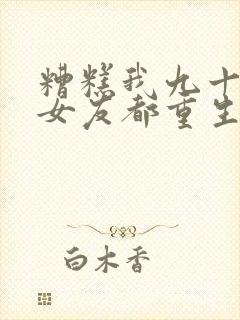 糟糕我九十九个女友都重生了短剧全