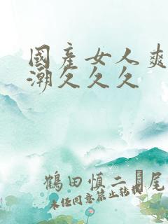 国产女人爽到高潮久久久