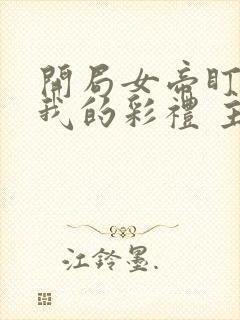 开局女帝盯上了我的彩礼 主演