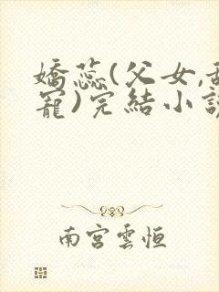 娇蕊(父女,甜宠)完结小说