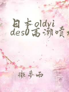 日本oldvides0高潮喷水