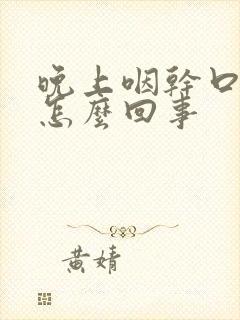 晚上咽干口干是怎么回事