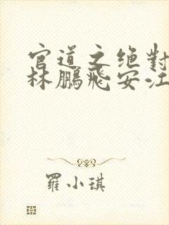 官道之绝对权力林鹏飞安江小说最新篇章