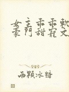 女主乖乖软软的豪门甜宠文