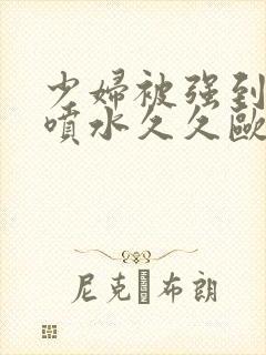 少妇被强到高潮喷水久久欧美精品