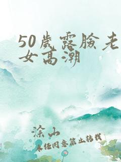 50岁露脸老熟女高潮