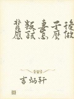 背叛妻子后丈夫应该怎么做