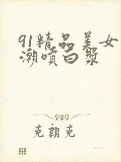 91精品美女高潮喷白浆