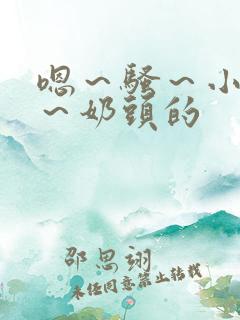 嗯～骚～小淫妇～奶头的