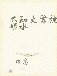 不知火舞被挤出奶水