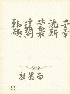 韩琼莹沈子骞笔趣阁最新章节更新