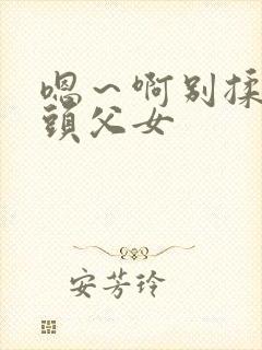 嗯～啊别揉我奶头父女