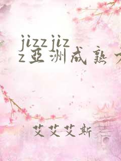 jizzjizz亚洲成熟少妇