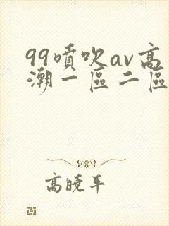 99喷吹av高潮一区二区