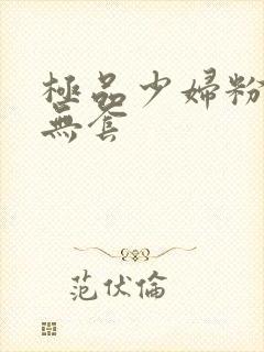 极品少妇粉嫩小无套