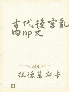 古代后宫乱h啪肉np文