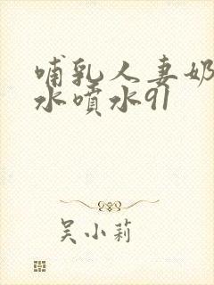 哺乳人妻奶头奶水喷水91