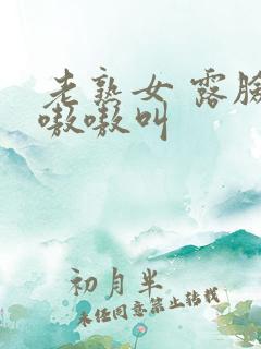 老熟女 露脸 嗷嗷叫