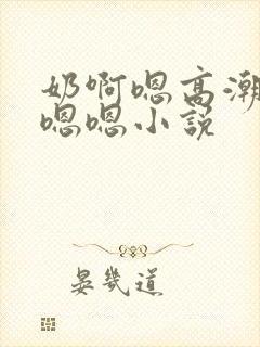 奶啊嗯高潮了嗯嗯嗯小说