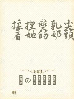 揉捏双乳尖玩弄着她的奶头小说