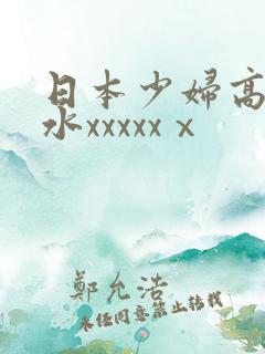 日本少妇高潮喷水xxxxxⅹ