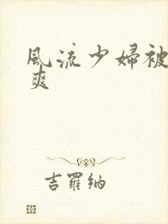 风流少妇被粗大爽