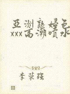 亚洲熟妇色xxxxx高潮喷水