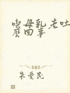 吃母乳老吐奶怎么回事