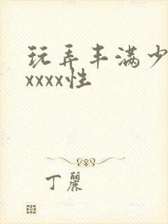 玩弄丰满少妇xxxxx性