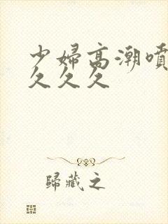 少妇高潮喷水久久久久