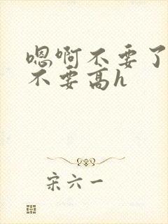 嗯啊不要了嗯啊不要高h