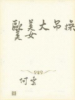 欧美大吊操亚洲美女