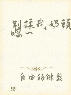 别揉我奶头啊～嗯～