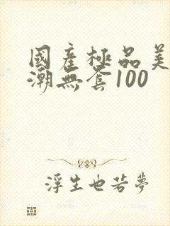 国产极品美女高潮无套100