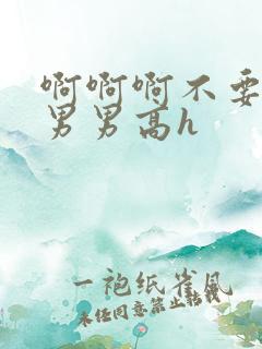 啊啊啊不要好大男男高h