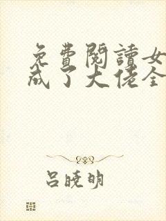 免费阅读女配她成了大佬全文